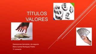 TÍTULOS
VALORES
Operaciones bancarias y de seguros
Maria Camila Rodríguez Patiño
11 comercio
 