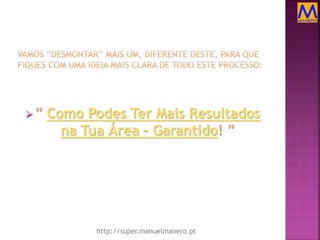 ” Como Podes Ter Mais Resultados
na Tua Área – Garantido! ”
http://super.manuelmanero.pt
 
