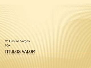 Mª Cristina Vargas
10A

TITULOS VALOR
 