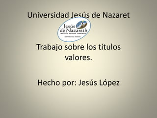 Universidad Jesús de Nazaret
Trabajo sobre los títulos
valores.
Hecho por: Jesús López
 