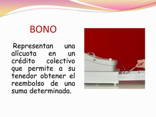 BONO
Representan    una
alícuota   en    un
crédito   colectivo
que permite a su
tenedor obtener el
reembolso de una
suma determinada.
 