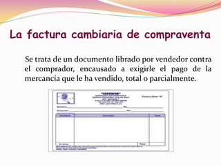 La factura cambiaria de compraventa

  Se trata de un documento librado por vendedor contra
  el comprador, encausado a exigirle el pago de la
  mercancía que le ha vendido, total o parcialmente.
 
