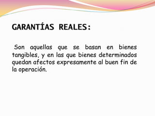 GARANTÍAS REALES:

 Son aquellas que se basan en bienes
tangibles, y en las que bienes determinados
quedan afectos expresamente al buen fin de
la operación.
 