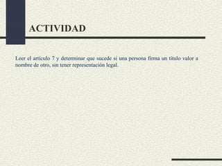 ACTIVIDAD

Leer el artículo 7 y determinar que sucede si una persona firma un título valor a
nombre de otro, sin tener representación legal.
 