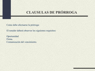 CLAUSULAS DE PRÓRROGA


Como debe efectuarse la prórroga:

El tenedor deberá observar los siguientes requisitos:

Oportunidad
Firma.
Comunicación del vencimiento.
 