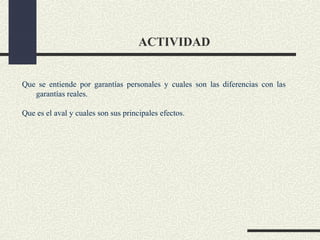 ACTIVIDAD


Que se entiende por garantías personales y cuales son las diferencias con las
   garantías reales.

Que es el aval y cuales son sus principales efectos.
 