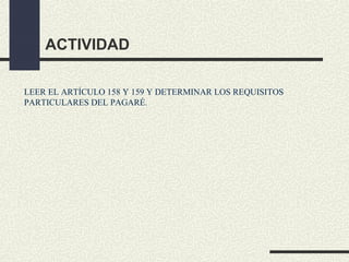 ACTIVIDAD

LEER EL ARTÍCULO 158 Y 159 Y DETERMINAR LOS REQUISITOS
PARTICULARES DEL PAGARÉ.
 