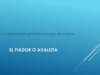 EL FIADOR O AVALISTA
La persona que garantiza el pago de la letra.
 