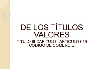 DE LOS TÍTULOS
VALORES
TITULO III CAPITULO I ARTICULO 619
CODIGO DE COMERCIO
 