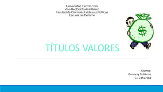 Universidad Fermín Toro
Vice-Rectorado Académico
Facultad de Ciencias Jurídicas y Políticas
Escuela de Derecho
TÍTULOS VALORES
Alumna:
Genessy Gutiérrez
CI: 24557681
 