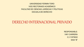 UNIVERSIDAD FERMIN TORO
VICE RECTORADO ACADÉMICO
FACULTAD DE CIENCIAS JURÍDICAS Y POLÍTICAS
ESCUELA DE DERECHO
DERECHO INTERNACIONAL PRIVADO
RESPONSABLE:
VIKY CARRERA
C.I:11879932
SAIA “B”
 