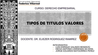 INTEGRANTES:
- LUIS ENRIQUE GALINDO BENDEZÚ
- DIEGO ANTONIO CÁRDENAS SILVERA
- JORGE EDUARDO BAYGORREA PEREZ
CURSO: DERECHO EMPRESARIAL
DOCENTE: DR. ELIEZER RODRIGUEZ RAMIREZ
TIPOS DE TITULOS VALORES
 