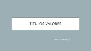 TITULOS VALORES
RENAN RAMIREZ R.
 