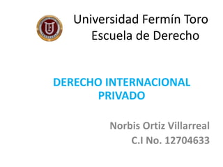 Universidad Fermín Toro
Escuela de Derecho
DERECHO INTERNACIONAL
PRIVADO
Norbis Ortiz Villarreal
C.I No. 12704633
 
