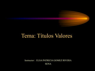 Tema: Títulos Valores Instructor :  ELSA PATRICIA GOMEZ RIVERA SENA 