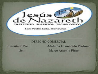 DERECHO COMERCIAL
Presentado Por : Adalinda Enamorado Perdomo
Lic. : Marco Antonio Pinto
 