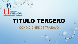 TITULO TERCERO
CONDICIONES DE TRABAJO
 