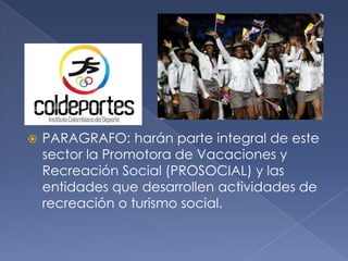  PARAGRAFO: harán parte integral de este
sector la Promotora de Vacaciones y
Recreación Social (PROSOCIAL) y las
entidades que desarrollen actividades de
recreación o turismo social.
 