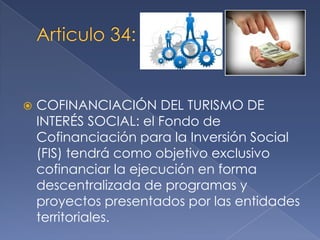  COFINANCIACIÓN DEL TURISMO DE
INTERÉS SOCIAL: el Fondo de
Cofinanciación para la Inversión Social
(FIS) tendrá como objetivo exclusivo
cofinanciar la ejecución en forma
descentralizada de programas y
proyectos presentados por las entidades
territoriales.
 