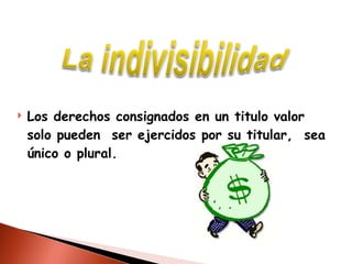 Los derechos consignados en un titulo valor solo pueden  ser ejercidos por su titular,  sea único o plural.  