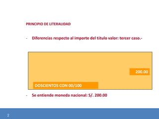 PRINCIPIO DE LITERALIDAD

-

Diferencias respecto al importe del título valor: tercer caso.-

200.00

Modificación de
DOSCIENTOS CON 00/100
-

2

Se entiende moneda nacional: S/. 200.00

 