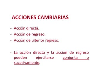 ACCIONES CAMBIARIAS
- Acción directa.
- Acción de regreso.
- Acción de ulterior regreso.
Modificación de

- La acción directa y la acción de regreso

pueden
ejercitarse
sucesivamente.
2

conjunta

o

 