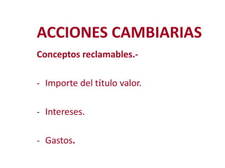 ACCIONES CAMBIARIAS
Conceptos reclamables.- Importe del título valor.
- Intereses.Modificación de
- Gastos.
2

 