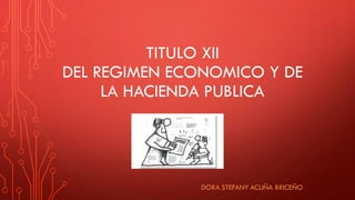 TITULO XII
DEL REGIMEN ECONOMICO Y DE
LA HACIENDA PUBLICA
DORA STEFANY ACUÑA BRICEÑO
 