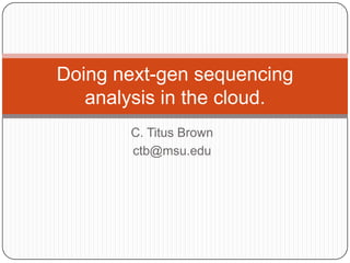 Doing next-gen sequencing
   analysis in the cloud.
       C. Titus Brown
       ctb@msu.edu
 