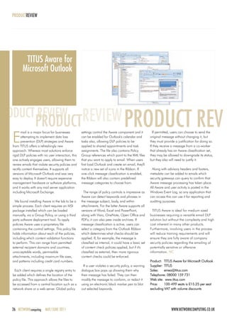 PRODUCTREVIEW




           TITUS Aware for
          Microsoft Outlook



PRODUCT REVIEW              REVIEW PRODUCT REV
                    PRODUCT
   E
          mail is a major focus for businesses         settings control the Aware component and it           If permitted, users can choose to send the
          attempting to implement data loss            can be enabled for Outlook's calendar and           original message without changing it, but
          prevention (DLP) strategies and Aware        tasks also, allowing DLP policies to be             they must provide a justification for doing so.
   from TITUS offers a refreshingly new                applied to shared appointments and task             If they receive a message from a co-worker
   approach. Whereas most solutions enforce            assignments. The file also contains Policy          that already has an Aware classification set,
   rigid DLP policies with no user interaction, this   Group references which point to the XML files       they may be allowed to downgrade its status,
   one actively engages users, allowing them to        that you want to apply to email. When users         but they also will need to justify it.
   review emails that violate security policies and    first load Outlook and create an email, they'll
   rectify content themselves. It supports all         notice a new set of icons in the Ribbon. If          Along with advisory headers and footers,
   versions of Microsoft Outlook and was very          one-click message classification is enabled,        metadata can be added to emails which
   easy to deploy. It doesn't require expensive        the Ribbon will also contain predefined             security gateways can query to confirm that
   management hardware or software platforms,          message categories to choose from.                  Aware message processing has taken place.
   and it works with any mail server application                                                           All Aware and user activity is posted in the
   including Microsoft Exchange.                         The range of policy controls is impressive as     Windows Event Log, so any application that
                                                       Aware can detect keywords and phrases in            can access this can use it for reporting and
     We found installing Aware in the lab to be a      the message subject, body, and within               auditing purposes.
   simple process. Each client requires an MSI         attachments. For the latter Aware supports all
   package installed which can be loaded               versions of Word, Excel and PowerPoint,               TITUS Aware is ideal for medium sized
   manually, via a Group Policy, or using a third      along with Visio, OneNote, Open Office and          businesses requiring a versatile email DLP
   party software deployment tool. To apply            PDFs; it can also peer inside archives. If          solution but without the complexity and high
   policies Aware uses a proprietary file              message classification is active, users can         cost inherent in many other products.
   containing the control settings. This policy file   select a category from the Outlook Ribbon           Furthermore, involving users in the process
   holds information about each of the policies,       which determines what checks should be              will reduce training requirements and will
   including which content validation functions        applied. If, for example, the message is            ensure they are fully aware of company
   to perform. This can range from permitted           classified as internal, it could have a basic set   security policies regarding the emailing of
   external recipient domains and countries,           of content check policies applied, but if it's      potentially sensitive or offensive
   unacceptable words, permissible                     classified as external, then more rigorous          information. NC
   attachments, including maximum file sizes,          content checks could be enforced.
   and patterns including credit card numbers.                                                             Product: TITUS Aware for Microsoft Outlook
                                                         If a user violates a security policy, a warning   Supplier: TITUS
    Each client requires a single registry entry to    dialogue box pops up showing them why               Sales:    emea@titus.com
   be added which defines the location of the          their message has failed. They can then             Telephone: 08000 159 731
   policy file. This approach allows the files to      modify the message to conform, or redact it         Web site: www.titus.com
   be accessed from a central location such as a       using an electronic black marker pen to blot        Price:    100-499 seats is £15.25 per seat
                                                                                                                         4
   network share or a web server. Global policy        out selected keywords.                              excluding VAT with volume discounts




   26 NETWORK computing MAY/JUNE 2011                                                                                     WWW.NETWORKCOMPUTING.CO.UK
 