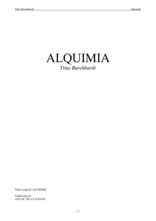 Titus Burckhardt                               Alquimia




                        ALQUIMIA
                            Titus Burckhardt




Título original: ALCHEMIE

Traducción de
ANA M.ª DE LA FUENTE



                                   -1-
 