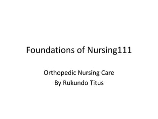 Foundations of Nursing111
Orthopedic Nursing Care
By Rukundo Titus
 