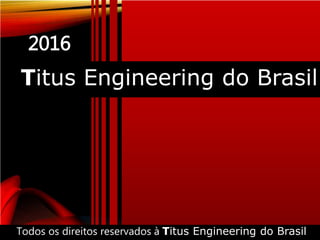 Titus Engineering do Brasil
2016
Todos os direitos reservados à Titus Engineering do Brasil
 
