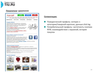 14
Покупатели: удержание
Сегментация:
Поведенческий профиль: интерес к
категории/товарной карточке, данные click log
Потребительский профиль: частотность платежа
RFM, взаимодействие с корзиной, история
покупок
 