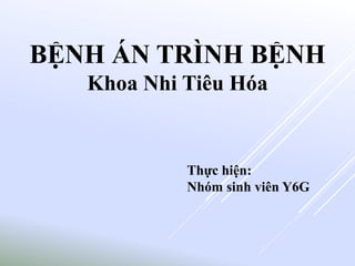 BỆNH ÁN TRÌNH BỆNH
Khoa Nhi Tiêu Hóa
Thực hiện:
Nhóm sinh viên Y6G
 