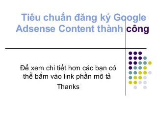 Tiêu chuẩn đăng ký Google
Adsense Content thành công
Để xem chi tiết hơn các bạn có
thể bấm vào link phần mô tả
Thanks
 