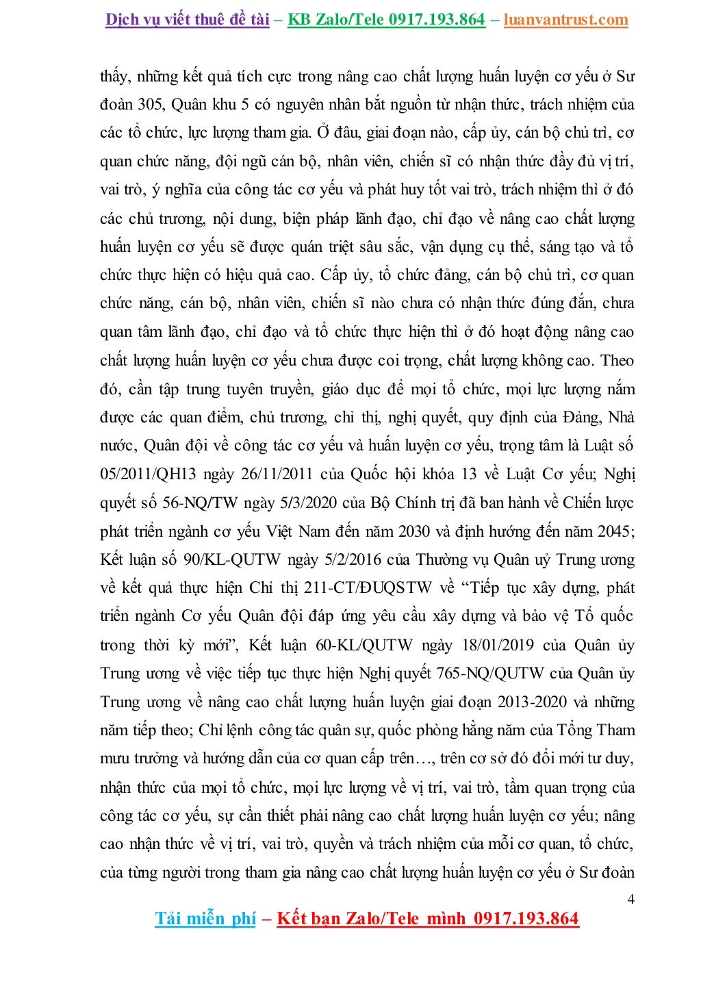Dịch vụ viết thuê đề tài – KB Zalo/Tele 0917.193.864 – luanvantrust.com
4
Tải miễn phí – Kết bạn Zalo/Tele mình 0917.193.864
thấy, những kết quả tích cực trong nâng cao chất lượng huấn luyện cơ yếu ở Sư
đoàn 305, Quân khu 5 có nguyên nhân bắt nguồn từ nhận thức, trách nhiệm của
các tổ chức, lực lượng tham gia. Ở đâu, giai đoạn nào, cấp ủy, cán bộ chủ trì, cơ
quan chức năng, đội ngũ cán bộ, nhân viên, chiến sĩ có nhận thức đầy đủ vị trí,
vai trò, ý nghĩa của công tác cơ yếu và phát huy tốt vai trò, trách nhiệm thì ở đó
các chủ trương, nội dung, biện pháp lãnh đạo, chỉ đạo về nâng cao chất lượng
huấn luyện cơ yếu sẽ được quán triệt sâu sắc, vận dụng cụ thể, sáng tạo và tổ
chức thực hiện có hiệu quả cao. Cấp ủy, tổ chức đảng, cán bộ chủ trì, cơ quan
chức năng, cán bộ, nhân viên, chiến sĩ nào chưa có nhận thức đúng đắn, chưa
quan tâm lãnh đạo, chỉ đạo và tổ chức thực hiện thì ở đó hoạt động nâng cao
chất lượng huấn luyện cơ yếu chưa được coi trọng, chất lượng không cao. Theo
đó, cần tập trung tuyên truyền, giáo dục để mọi tổ chức, mọi lực lượng nắm
được các quan điểm, chủ trương, chỉ thị, nghị quyết, quy định của Đảng, Nhà
nước, Quân đội về công tác cơ yếu và huấn luyện cơ yếu, trọng tâm là Luật số
05/2011/QH13 ngày 26/11/2011 của Quốc hội khóa 13 về Luật Cơ yếu; Nghị
quyết số 56-NQ/TW ngày 5/3/2020 của Bộ Chính trị đã ban hành về Chiến lược
phát triển ngành cơ yếu Việt Nam đến năm 2030 và định hướng đến năm 2045;
Kết luận số 90/KL-QUTW ngày 5/2/2016 của Thường vụ Quân uỷ Trung ương
về kết quả thực hiện Chỉ thị 211-CT/ĐUQSTW về “Tiếp tục xây dựng, phát
triển ngành Cơ yếu Quân đội đáp ứng yêu cầu xây dựng và bảo vệ Tổ quốc
trong thời kỳ mới”, Kết luận 60-KL/QUTW ngày 18/01/2019 của Quân ủy
Trung ương về việc tiếp tục thực hiện Nghị quyết 765-NQ/QUTW của Quân ủy
Trung ương về nâng cao chất lượng huấn luyện giai đoạn 2013-2020 và những
năm tiếp theo; Chỉ lệnh công tác quân sự, quốc phòng hằng năm của Tổng Tham
mưu trưởng và hướng dẫn của cơ quan cấp trên…, trên cơ sở đó đổi mới tư duy,
nhận thức của mọi tổ chức, mọi lực lượng về vị trí, vai trò, tầm quan trọng của
công tác cơ yếu, sự cần thiết phải nâng cao chất lượng huấn luyện cơ yếu; nâng
cao nhận thức về vị trí, vai trò, quyền và trách nhiệm của mỗi cơ quan, tổ chức,
của từng người trong tham gia nâng cao chất lượng huấn luyện cơ yếu ở Sư đoàn
 