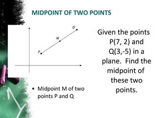 MIDPOINT OF TWO POINTS  Midpoint M of two points P and Q Given the points P(7, 2) and Q(3,-5) in a plane.  Find the midpoint of  these two points. 