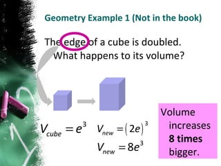 Geometry Example 1 (Not in the book) The edge of a cube is doubled.  What happens to its volume? Volume increases  8 times  bigger. 