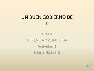 UN BUEN GOBIERNO DE
TI
UNAD
GERENCIA Y AUDITORIA
Actividad 1
Gloria Noguera
 
