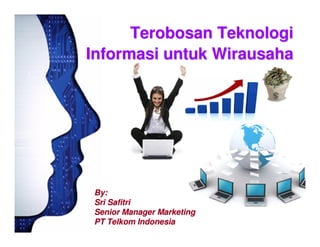 Terobosan Teknologi
Informasi untuk Wirausaha




By:
Sri Safitri
Senior Manager Marketing
PT Telkom Indonesia
 