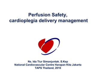 Perfusion Safety,
cardioplegia delivery management




            Ns. Ida Tiur Simanjuntak. S.Kep
  National Cardiovascular Centre Harapan Kita Jakarta
                  TAPS Thailand, 2010
 