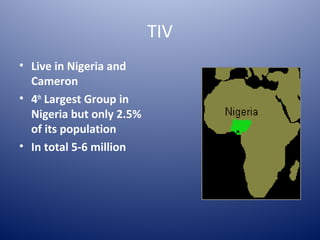 TIV
• Live in Nigeria and
  Cameron
• 4th Largest Group in
  Nigeria but only 2.5%
  of its population
• In total 5-6 million
 