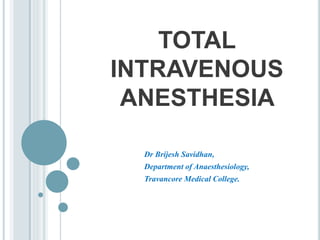 TOTAL
INTRAVENOUS
ANESTHESIA
Dr Brijesh Savidhan,
Department of Anaesthesiology,
Travancore Medical College.
 