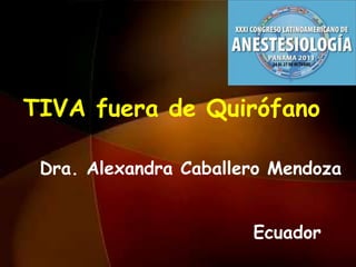 TIVA fuera de Quirófano

 Dra. Alexandra Caballero Mendoza


                       Ecuador
 