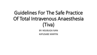 Guidelines For The Safe Practice
Of Total Intravenous Anaesthesia
(Tiva)
BY: NSUBUGA IVAN
KATUSABE MARTIN
 