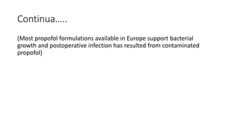 Continua…..
(Most propofol formulations available in Europe support bacterial
growth and postoperative infection has resulted from contaminated
propofol)
 