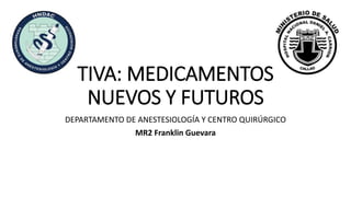 DEPARTAMENTO DE ANESTESIOLOGÍA Y CENTRO QUIRÚRGICO
MR2 Franklin Guevara
TIVA: MEDICAMENTOS
NUEVOS Y FUTUROS
 