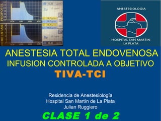 ANESTESIA TOTAL ENDOVENOSA
INFUSION CONTROLADA A OBJETIVO
           TIVA-TCI

         Residencia de Anestesiología
        Hospital San Martín de La Plata
                Julian Ruggiero

       CLASE 1 de 2
 