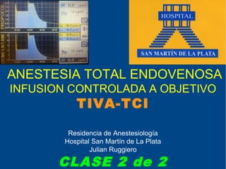 ANESTESIA TOTAL ENDOVENOSA
INFUSION CONTROLADA A OBJETIVO
           TIVA-TCI

         Residencia de Anestesiología
        Hospital San Martín de La Plata
                Julian Ruggiero

       CLASE 2 de 2
 
